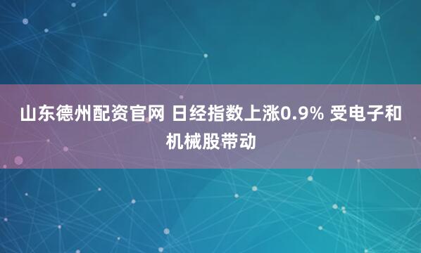 山东德州配资官网 日经指数上涨0.9% 受电子和机械股带动