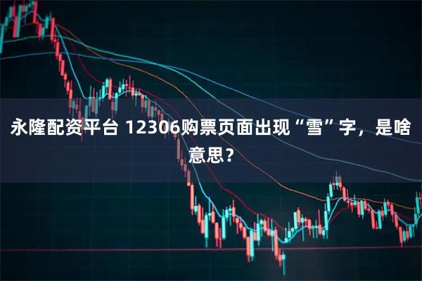 永隆配资平台 12306购票页面出现“雪”字，是啥意思？