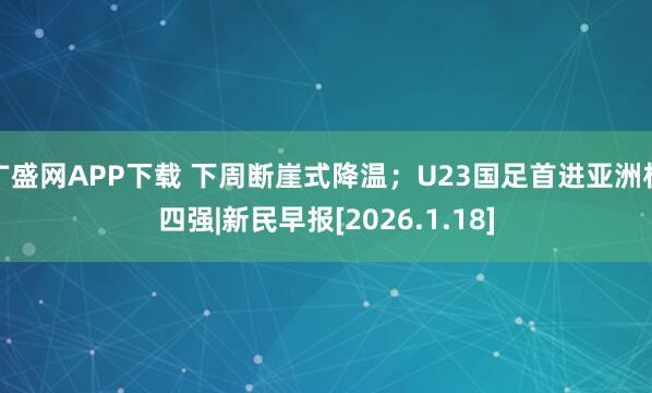 广盛网APP下载 下周断崖式降温；U23国足首进亚洲杯四强|新民早报[2026.1.18]