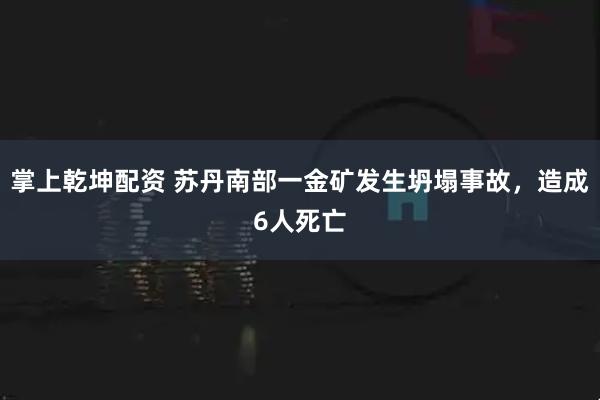 掌上乾坤配资 苏丹南部一金矿发生坍塌事故，造成6人死亡
