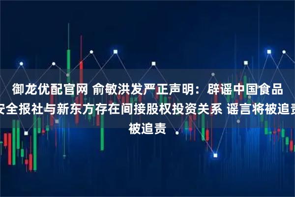 御龙优配官网 俞敏洪发严正声明：辟谣中国食品安全报社与新东方存在间接股权投资关系 谣言将被追责