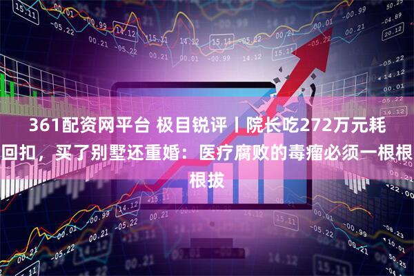 361配资网平台 极目锐评丨院长吃272万元耗材回扣，买了别墅还重婚：医疗腐败的毒瘤必须一根根拔