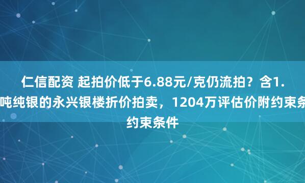 仁信配资 起拍价低于6.88元/克仍流拍？含1.75吨纯银的永兴银楼折价拍卖，1204万评估价附约束条件