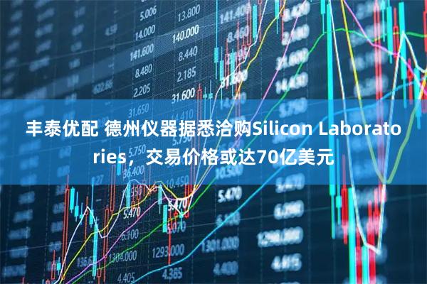 丰泰优配 德州仪器据悉洽购Silicon Laboratories，交易价格或达70亿美元