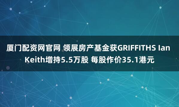 厦门配资网官网 领展房产基金获GRIFFITHS Ian Keith增持5.5万股 每股作价35.1港元