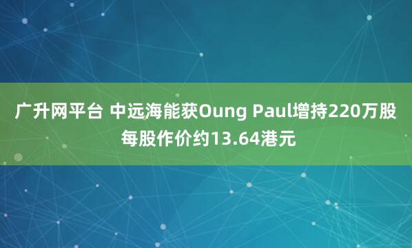 广升网平台 中远海能获Oung Paul增持220万股 每股作价约13.64港元