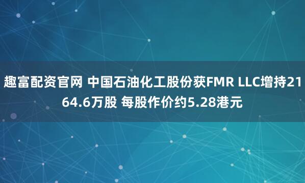 趣富配资官网 中国石油化工股份获FMR LLC增持2164.6万股 每股作价约5.28港元