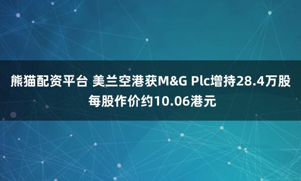 熊猫配资平台 美兰空港获M&G Plc增持28.4万股 每股作价约10.06港元
