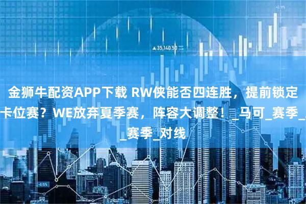 金狮牛配资APP下载 RW侠能否四连胜，提前锁定A/B卡位赛？WE放弃夏季赛，阵容大调整！_马可_赛季_对线