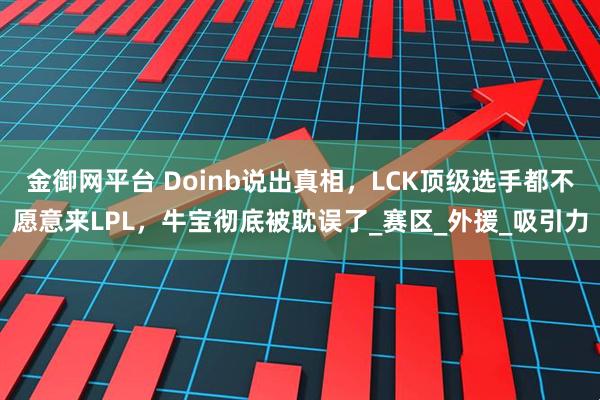 金御网平台 Doinb说出真相，LCK顶级选手都不愿意来LPL，牛宝彻底被耽误了_赛区_外援_吸引力