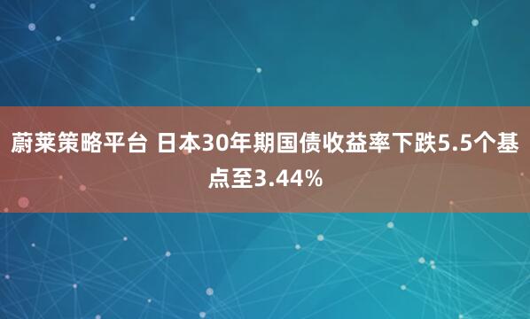 蔚莱策略平台 日本30年期国债收益率下跌5.5个基点至3.44%
