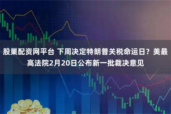 股巢配资网平台 下周决定特朗普关税命运日？美最高法院2月20日公布新一批裁决意见