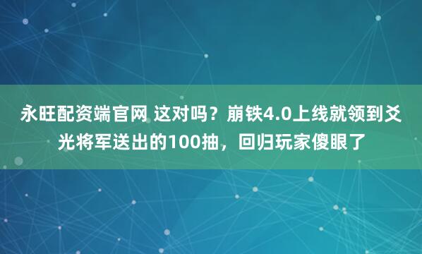 永旺配资端官网 这对吗？崩铁4.0上线就领到爻光将军送出的100抽，回归玩家傻眼了