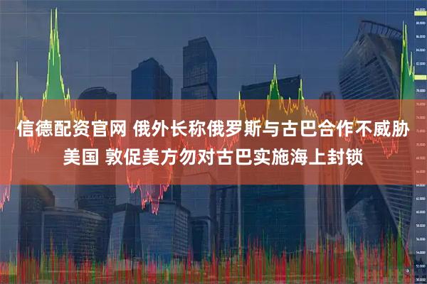 信德配资官网 俄外长称俄罗斯与古巴合作不威胁美国 敦促美方勿对古巴实施海上封锁