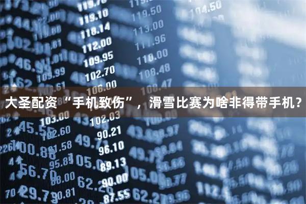 大圣配资 “手机致伤”，滑雪比赛为啥非得带手机？