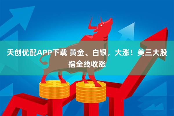 天创优配APP下载 黄金、白银，大涨！美三大股指全线收涨