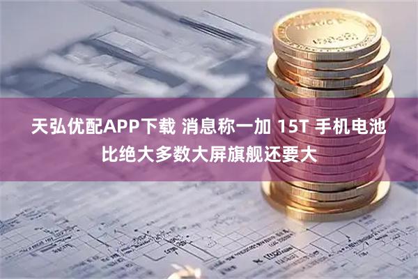 天弘优配APP下载 消息称一加 15T 手机电池比绝大多数大屏旗舰还要大