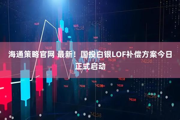 海通策略官网 最新！国投白银LOF补偿方案今日正式启动
