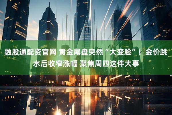 融股通配资官网 黄金尾盘突然“大变脸”！金价跳水后收窄涨幅 聚焦周四这件大事