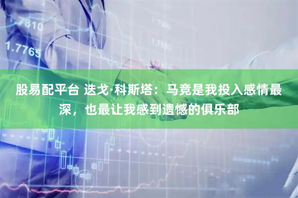 股易配平台 迭戈·科斯塔：马竞是我投入感情最深，也最让我感到遗憾的俱乐部