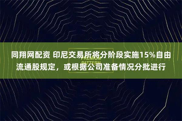 同翔网配资 印尼交易所将分阶段实施15%自由流通股规定，或根据公司准备情况分批进行
