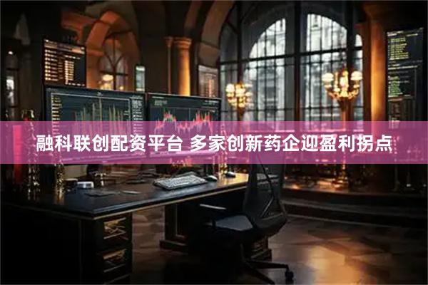 融科联创配资平台 多家创新药企迎盈利拐点