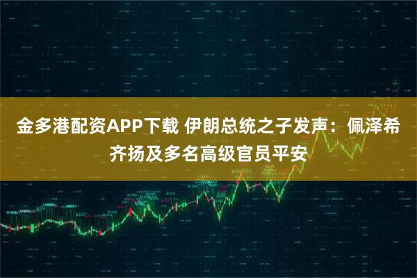 金多港配资APP下载 伊朗总统之子发声：佩泽希齐扬及多名高级官员平安