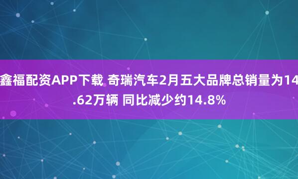 鑫福配资APP下载 奇瑞汽车2月五大品牌总销量为14.62万辆 同比减少约14.8%