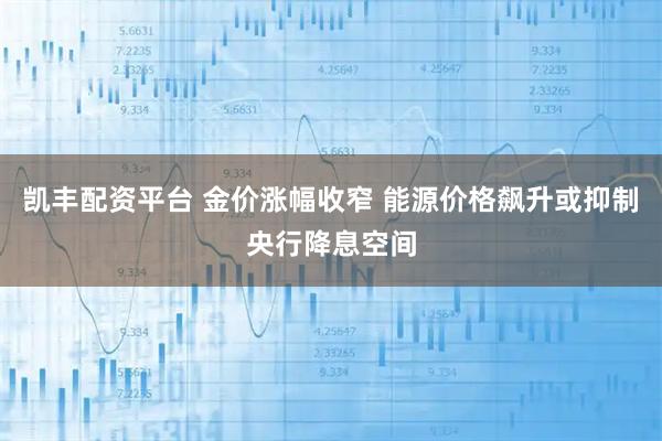 凯丰配资平台 金价涨幅收窄 能源价格飙升或抑制央行降息空间