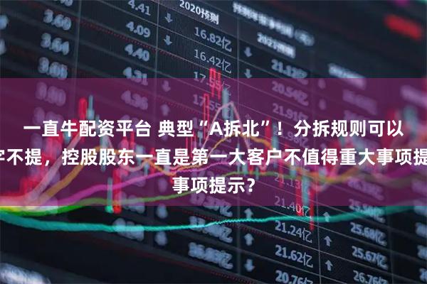 一直牛配资平台 典型“A拆北”！分拆规则可以只字不提，控股股东一直是第一大客户不值得重大事项提示？
