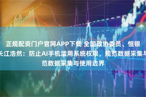 正规配资门户官网APP下载 全国政协委员、恒银科技董事长江浩然：防止AI手机滥用系统权限，规范数据采集与使用边界