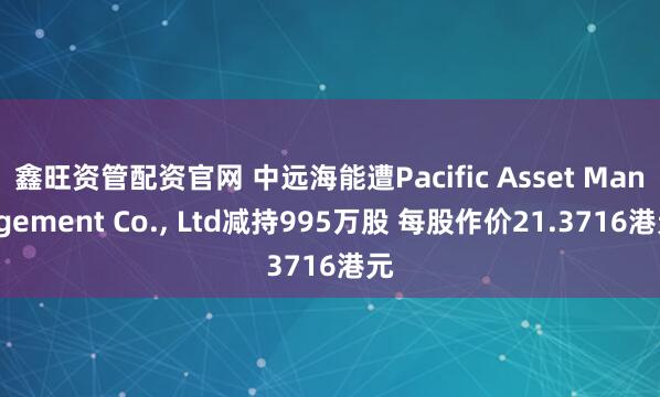 鑫旺资管配资官网 中远海能遭Pacific Asset Management Co., Ltd减持995万股 每股作价21.3716港元