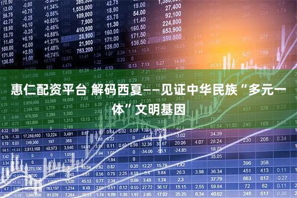 惠仁配资平台 解码西夏——见证中华民族“多元一体”文明基因
