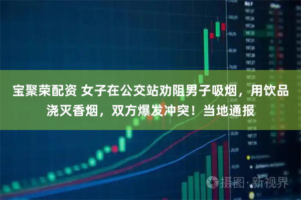 宝聚荣配资 女子在公交站劝阻男子吸烟，用饮品浇灭香烟，双方爆发冲突！当地通报