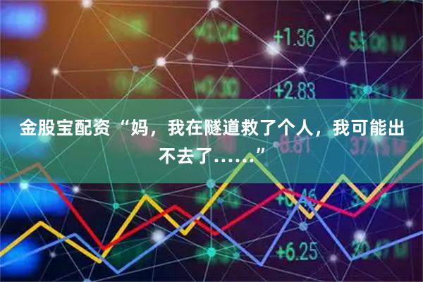 金股宝配资 “妈，我在隧道救了个人，我可能出不去了……”