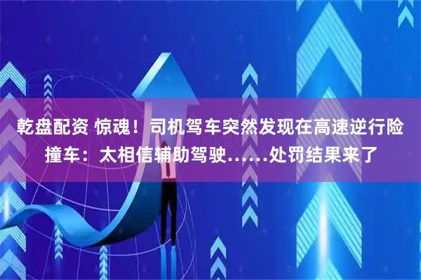 乾盘配资 惊魂！司机驾车突然发现在高速逆行险撞车：太相信辅助驾驶……处罚结果来了